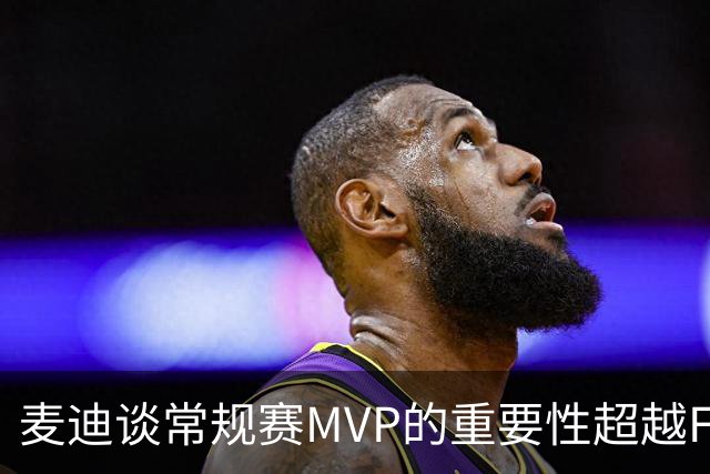 麦迪谈常规赛MVP的重要性超越FMVP与总冠军